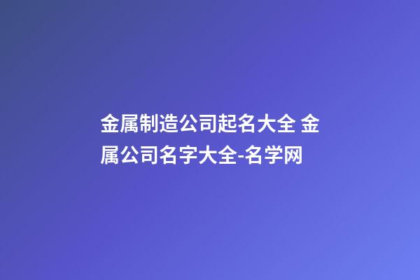 金属制造公司起名大全 金属公司名字大全-名学网-第1张-公司起名-玄机派